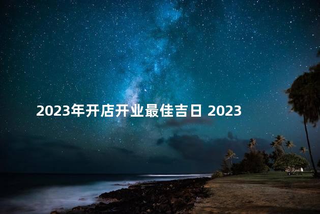 2023年开店开业最佳吉日 2023年1月17日是开店开业最佳吉日吗